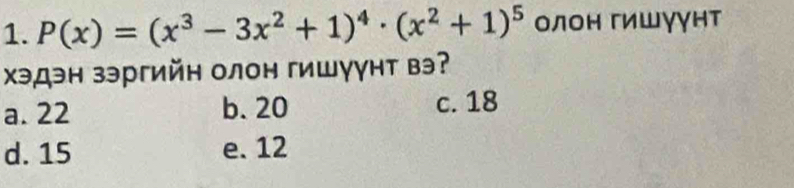 P(x)=(x^3-3x^2+1)^4· (x^2+1)^5 олоη гишγγнт
Χэдэн зэргийн олон гишуунт вэ?
a. 22 b. 20 c. 18
d. 15 e. 12