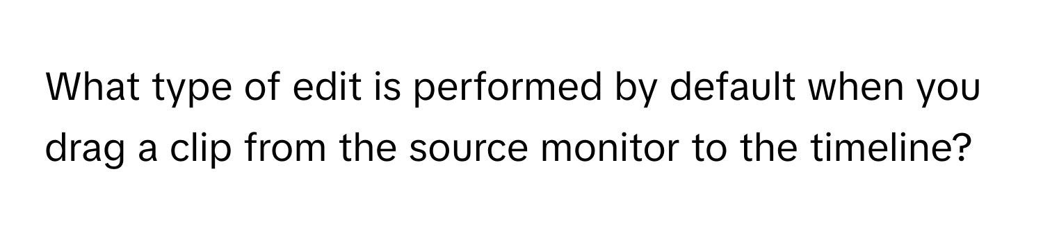 What type of edit is performed by default when you drag a clip from the source monitor to the timeline?