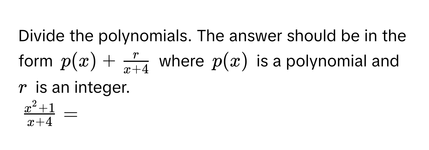 Divide the polynomials. The answer should be in the form $p(x) +  r/x + 4 $ where $p(x)$ is a polynomial and $r$ is an integer.
$fracx^(2 + 1)x + 4 = $