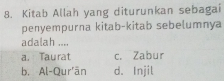 Kitab Allah yang diturunkan sebagai
penyempurna kitab-kitab sebelumnya
adalah ....
a. Taurat c. Zabur
b. Al-Qur'ān d. Injil