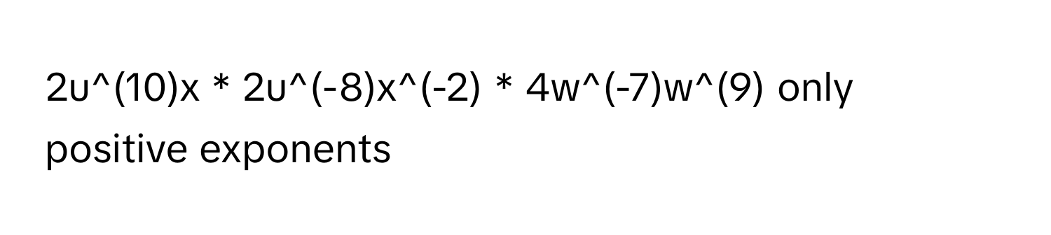 2u^(10)x * 2u^(-8)x^(-2) * 4w^(-7)w^(9) only positive exponents