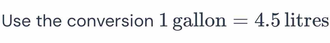 Use the conversion 1 gallon =4.5 litres