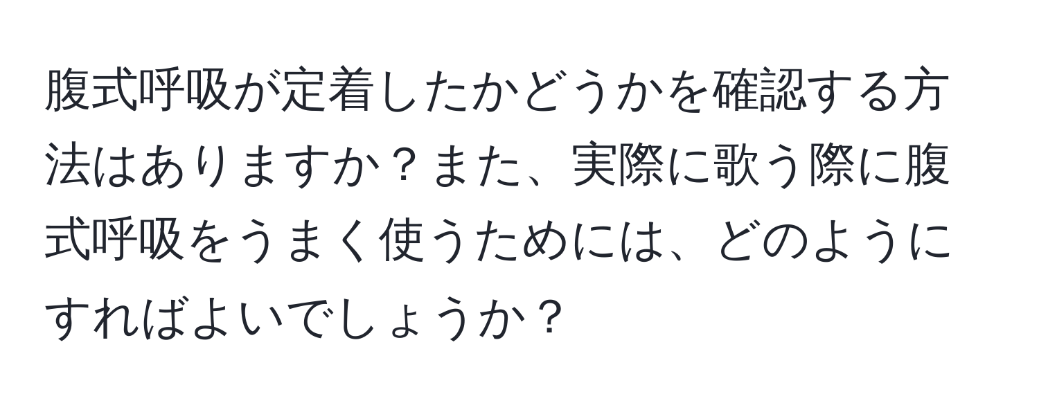 腹式呼吸が定着したかどうかを確認する方法はありますか？また、実際に歌う際に腹式呼吸をうまく使うためには、どのようにすればよいでしょうか？