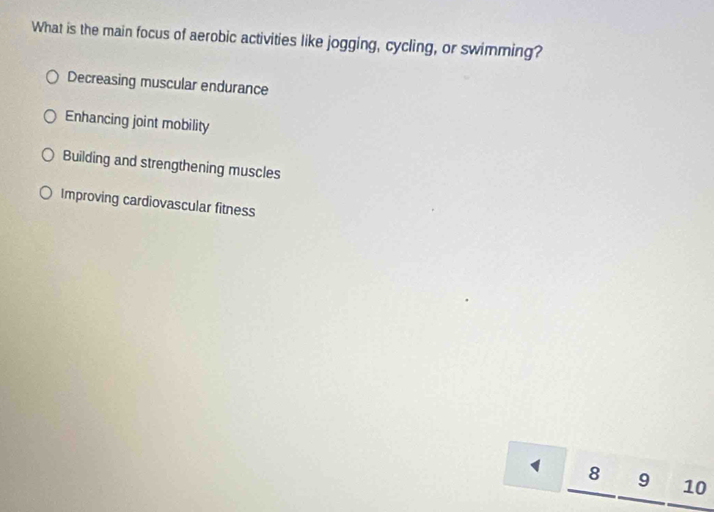 What is the main focus of aerobic activities like jogging, cycling, or swimming?
Decreasing muscular endurance
Enhancing joint mobility
Building and strengthening muscles
Improving cardiovascular fitness
1 8 9 € £10