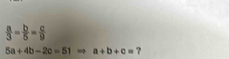  a/3 = b/5 = c/9 
5a+4b-2c=51 a+b+c= ?