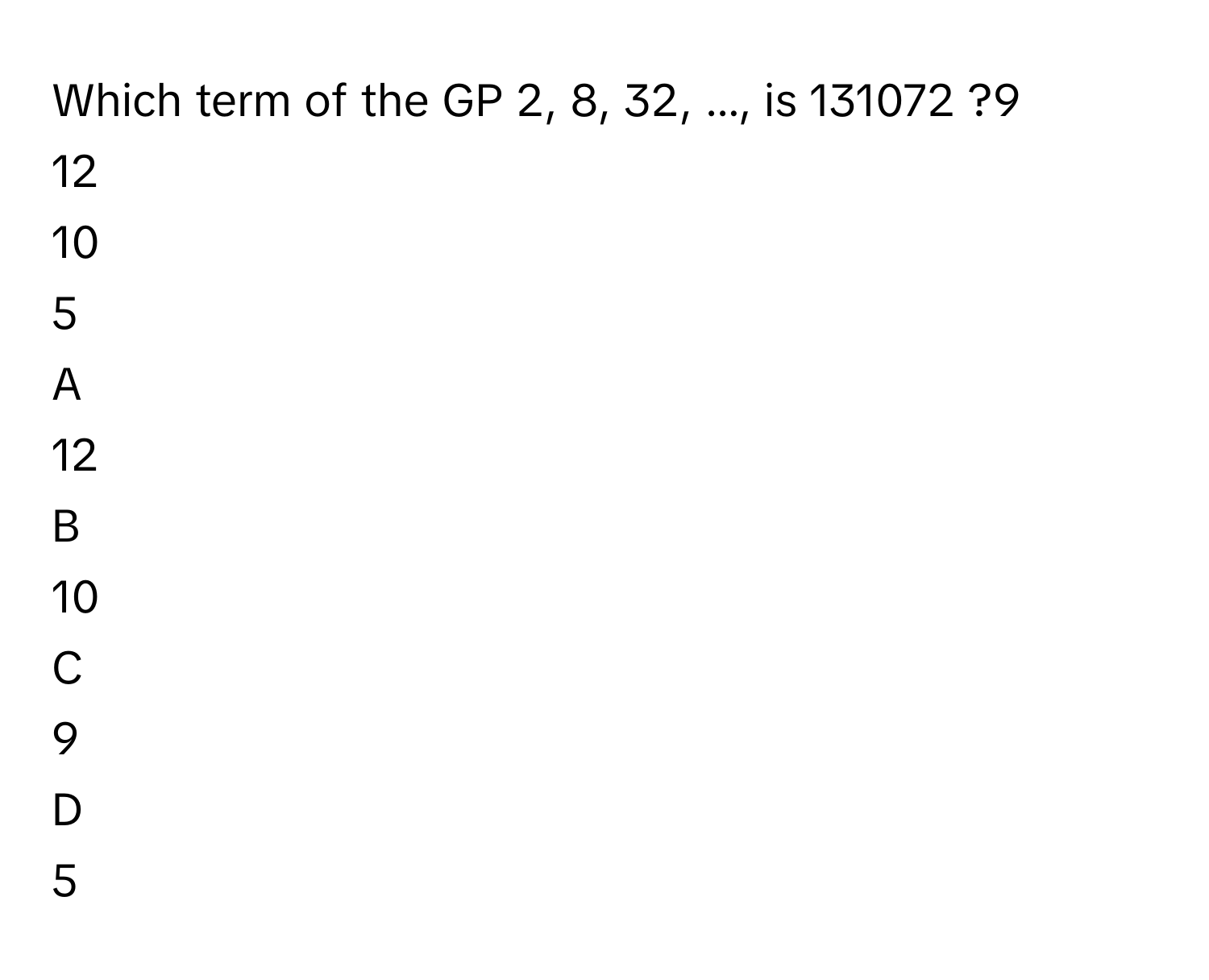 Solved: Which term of the GP 2, 8, 32, ..., is 131072 ?9 12 10 5 A 12 B ...