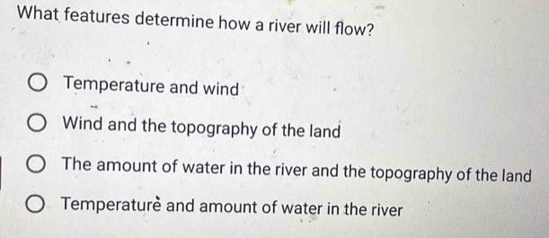 What features determine how a river will flow?
Temperature and wind
Wind and the topography of the land
The amount of water in the river and the topography of the land
Temperaturè and amount of water in the river