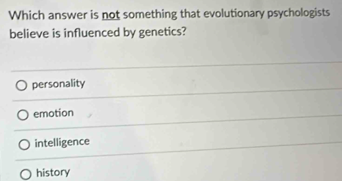 Which answer is not something that evolutionary psychologists
believe is influenced by genetics?
personality
emotion
intelligence
history