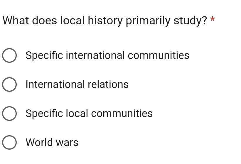 What does local history primarily study? *
Specific international communities
International relations
Specific local communities
World wars