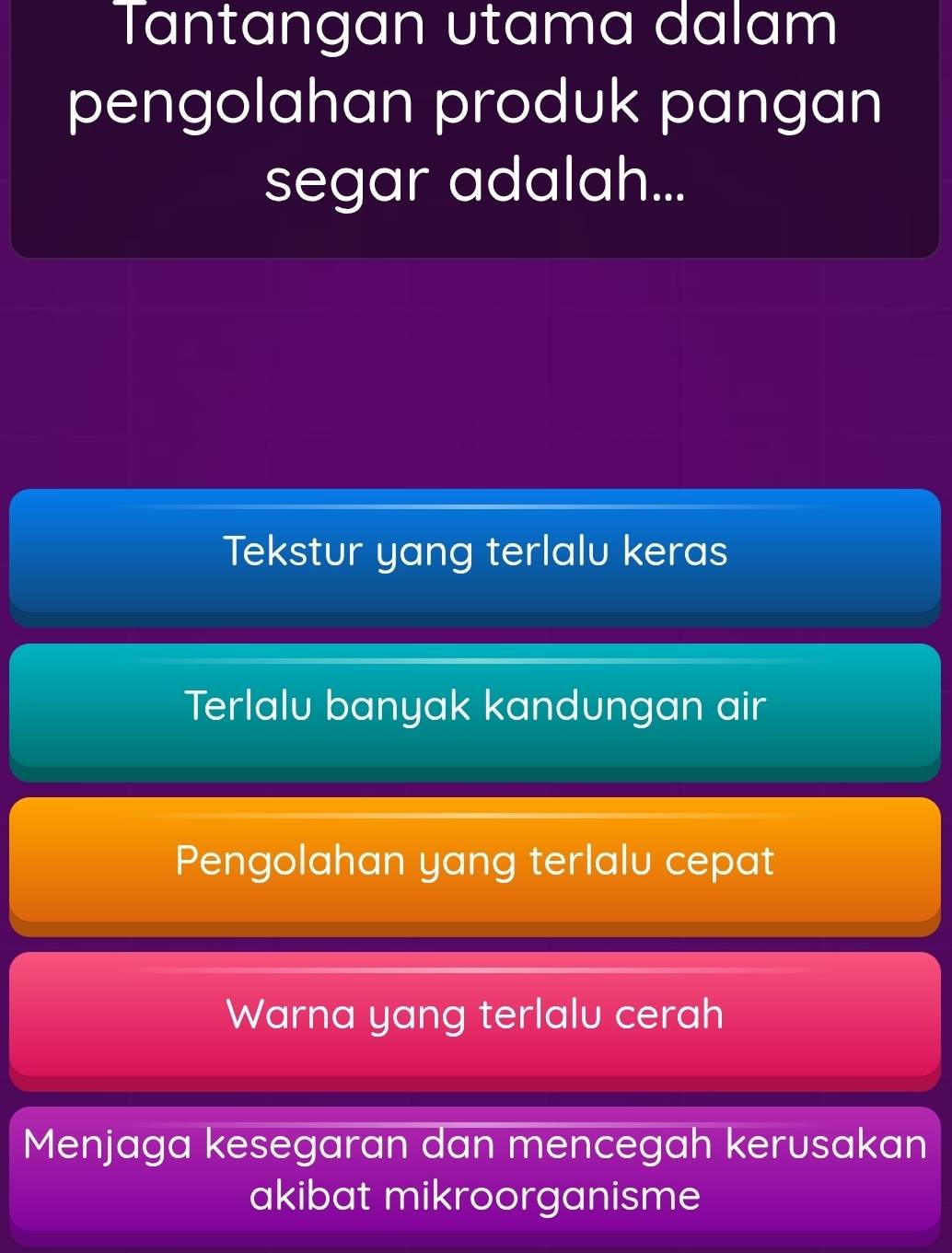 Tantangan utama dalam
pengolahan produk pangan
segar adalah...
Tekstur yang terlalu keras
Terlalu banyak kandungan air
Pengolahan yang terlalu cepat
Warna yang terlalu cerah
Menjaga kesegaran dan mencegah kerusakan
akibat mikroorganisme