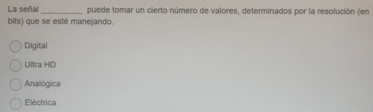 La señal _puede tomar un cierto número de valores, determinados por la resolución (en
bits) que se esté manejando.
Digital
Ultra HD
Analógica
Eléctrica