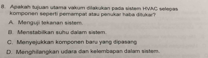 Apakah tujuan utama vakum dilakukan pada sistem HVAC selepas
komponen seperti pemampat atau penukar haba ditukar?
A. Menguji tekanan sistem.
B. Menstabilkan suhu dalam sistem.
C. Menyejukkan komponen baru yang dipasang
D. Menghilangkan udara dan kelembapan dalam sistem.