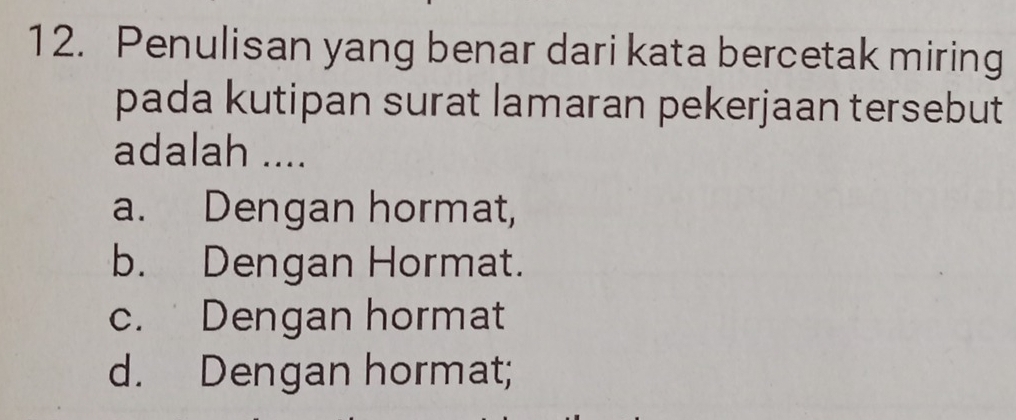 Penulisan yang benar dari kata bercetak miring
pada kutipan surat lamaran pekerjaan tersebut
adalah ....
a. Dengan hormat,
b. Dengan Hormat.
c. Dengan hormat
d. Dengan hormat;