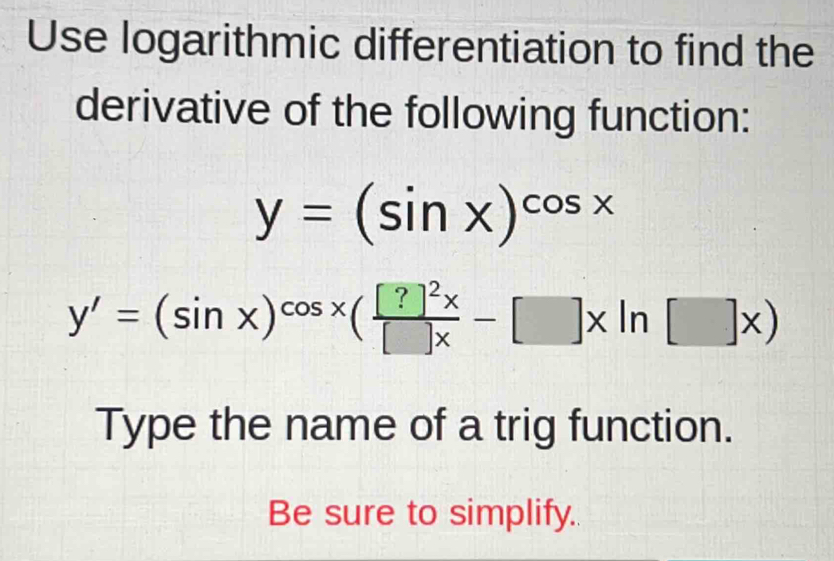 Use logarithmic differentiation to find the
derivative of the following function:
y=(sin x)^cos x
y'=(sin x)^cos x(frac [?]^2x[]x-[]xln []x)
Type the name of a trig function.
Be sure to simplify.