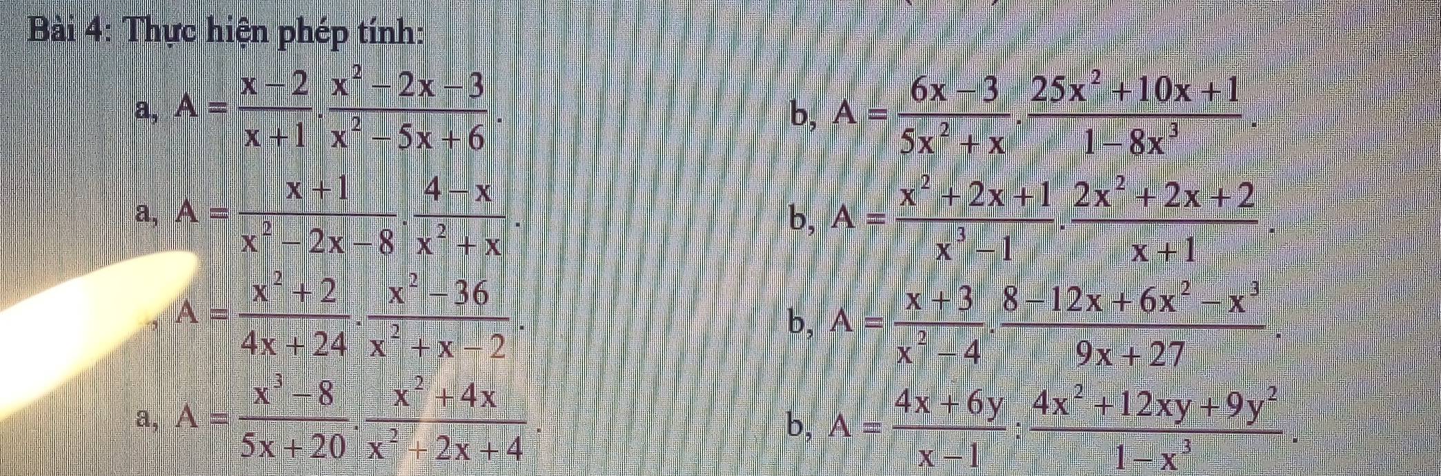 Thực hiện phép tính:
a, A= (x-2)/x+1 ·  (x^2-2x-3)/x^2-5x+6  A= (6x-3)/5x^2+x ·  (25x^2+10x+1)/1-8x^3 . 
b,
a, A= (x+1)/x^2-2x-8 ·  (4-x)/x^2+x . A= (x^2+2x+1)/x^3-1 ·  (2x^2+2x+2)/x+1 
b,
A= (x^2+2)/4x+24 ·  (x^2-36)/x^2+x-2 ·
b, A= (x+3)/x^2-4 ·  (8-12x+6x^2-x^3)/9x+27 
a, A= (x^3-8)/5x+20 . (x^2+4x)/x^2+2x+4 
b, A= (4x+6y)/x-1 : (4x^2+12xy+9y^2)/1-x^3 