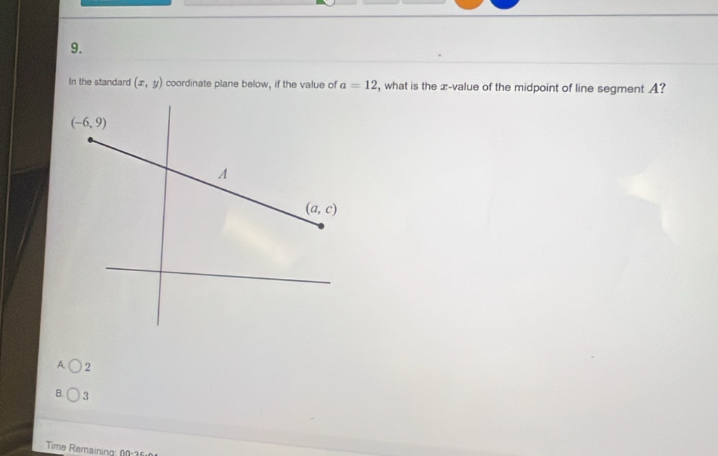 In the standard (x,y) coordinate plane below, if the value of a=12 , what is the x-value of the midpoint of line segment A?
A 2
B. 3
Time Remaining