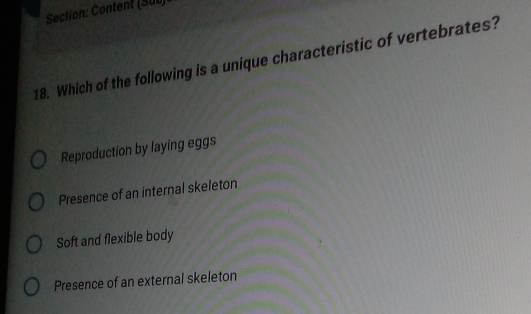 Content (SUD)
18. Which of the following is a unique characteristic of vertebrates?
Reproduction by laying eggs
Presence of an internal skeleton
Soft and flexible body
Presence of an external skeleton