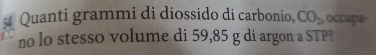 Quanti grammi di diossido di carbonio, CO_2 , occupa- 
no lo stesso volume di 59,85 g di argon a STP?