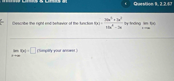 nité Límits c Límts a Question 9, 2.2.67
Describe the right end behavior of the function f(x)= (39x^5+3x^2)/18x^4-3x  by finding limlimits _xto ∈fty f(x)
limlimits _xto ∈fty f(x)=□ (Simplify your answer.)