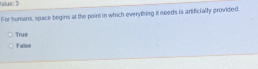 Value: 3
For humans, space begins at the point in which everything it needs is artificially provided.
True
Faise