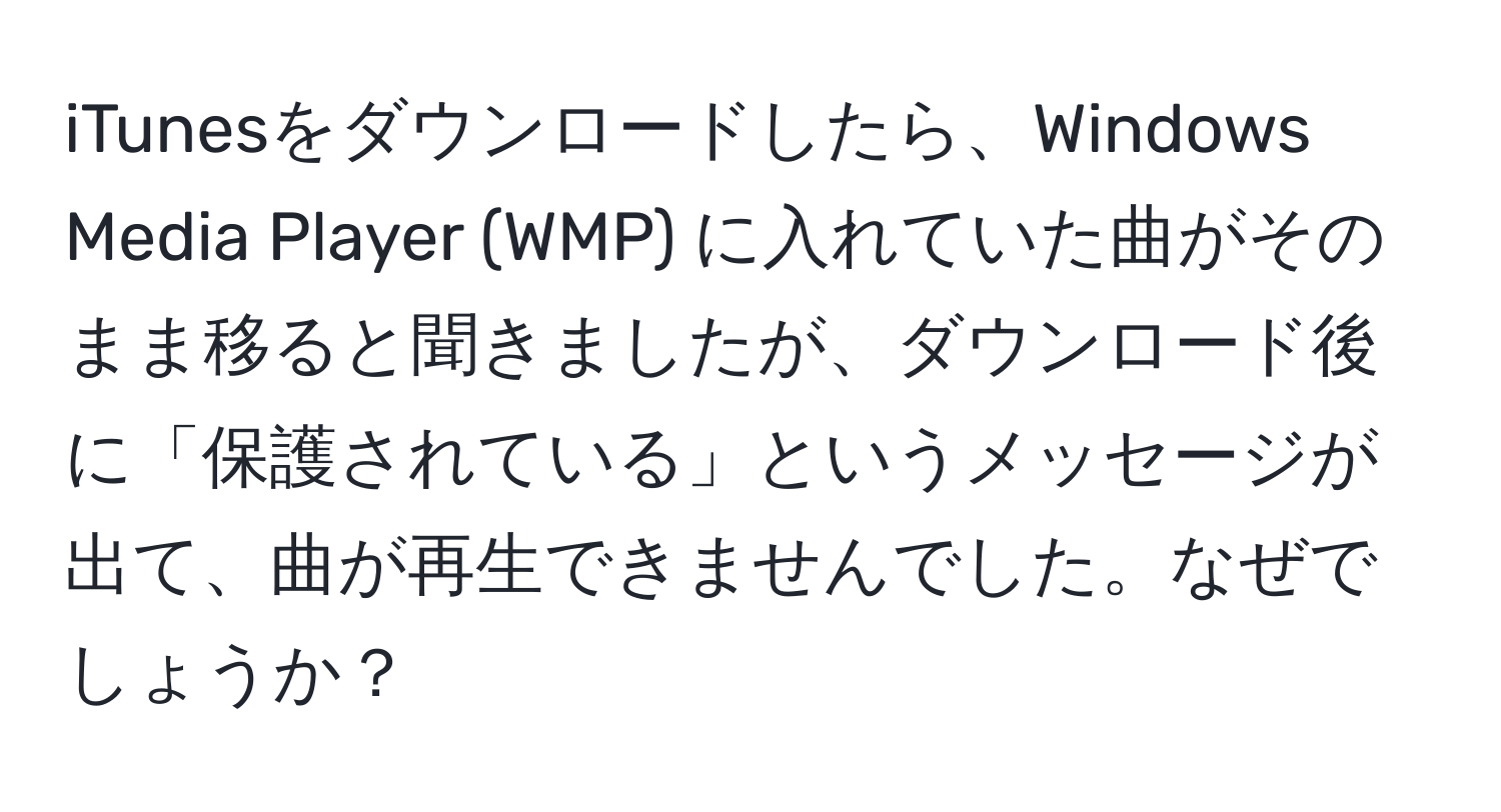 iTunesをダウンロードしたら、Windows Media Player (WMP) に入れていた曲がそのまま移ると聞きましたが、ダウンロード後に「保護されている」というメッセージが出て、曲が再生できませんでした。なぜでしょうか？