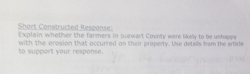 Short Constructed Response: 
Explain whether the farmers in Stewart County were likely to be unhappy 
with the erosion that occurred on their property. Use details from the article 
to support your response.