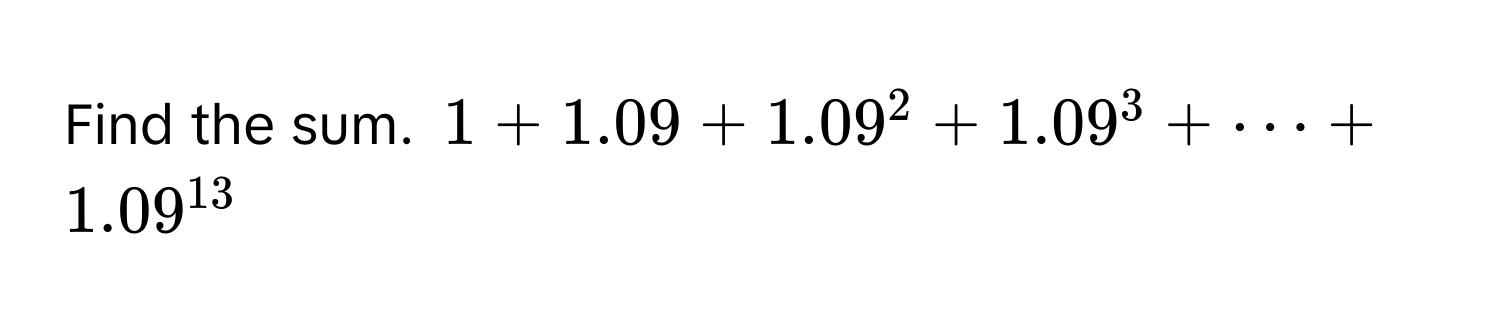 Find the sum. $1 + 1.09 + 1.09^(2 + 1.09^3 + dots + 1.09^13)$