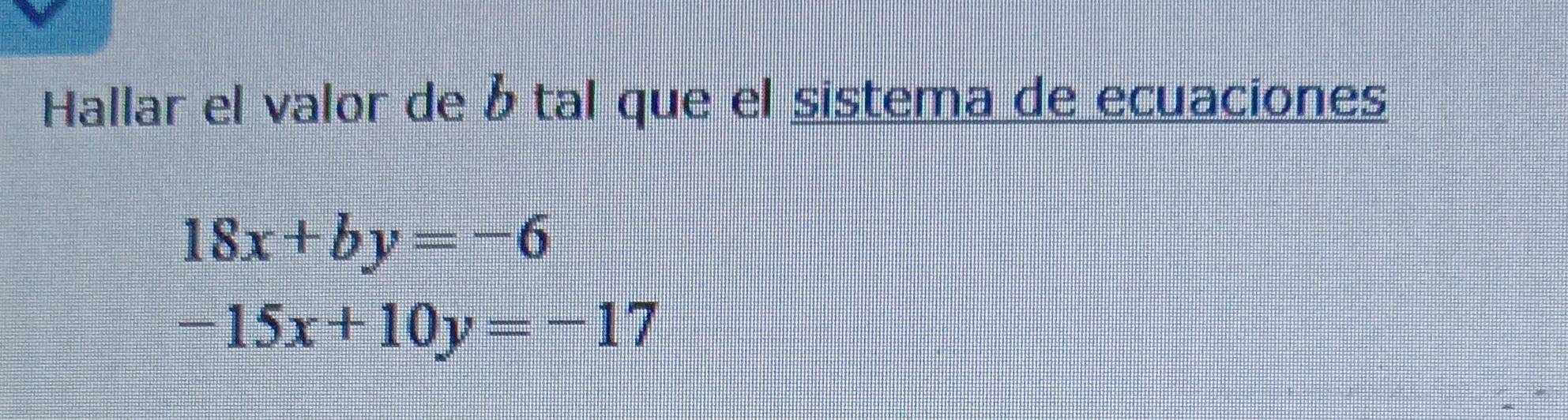 Hallar el valor de b tal que el sistema de ecuaciones
18x+by=-6
-15x+10y=-17