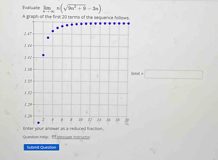 Evaluate limlimits _nto ∈fty n(sqrt(9n^2+9)-3n). 
A graph of the first 20 ter
limit=□
Question Help: -Message instructor 
Submit Question