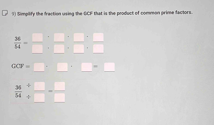 Simplify the fraction using the GCF that is the product of common prime factors.
 36/54 = □ /□  beginarrayr circ endarray beginarrayr · □  □ endarray · beginarrayr □  □ endarray  □ /□  
GCF=□ · □ · □ =□
 36/54 beginarrayr /  / endarray frac = □ /□  