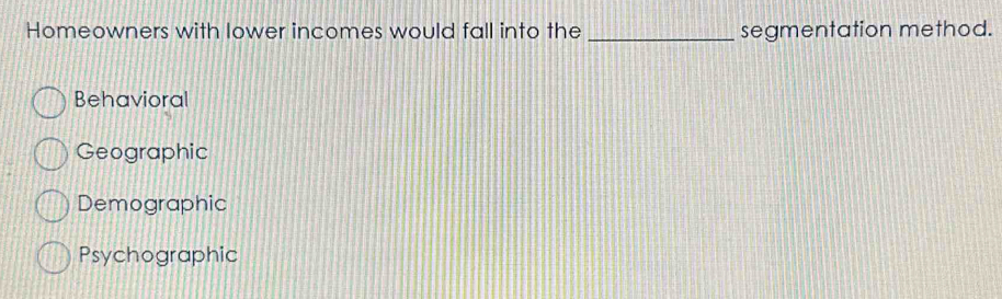 Homeowners with lower incomes would fall into the _segmentation method.
Behavioral
Geographic
Demographic
Psychographic