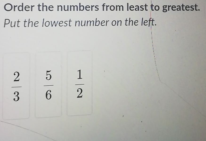 Order the numbers from least to greatest. 
Put the lowest number on the left.
 2/3   5/6   1/2 