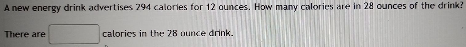 A new energy drink advertises 294 calories for 12 ounces. How many calories are in 28 ounces of the drink? 
There are □ calories in the 28 ounce drink.