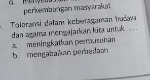 menyed.
perkembangan masyarakat
. Toleransi dalam keberagaman budaya
dan agama mengajarkan kita untuk . . . .
a. meningkatkan permusuhan
b. mengabaikan perbedaan