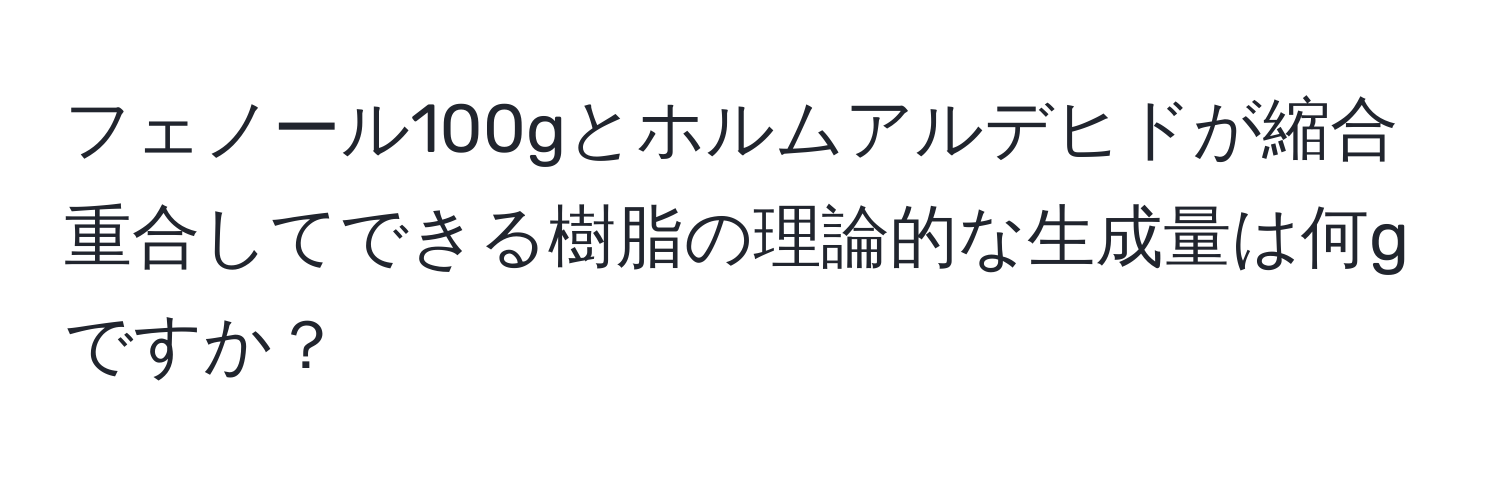 フェノール100gとホルムアルデヒドが縮合重合してできる樹脂の理論的な生成量は何gですか？