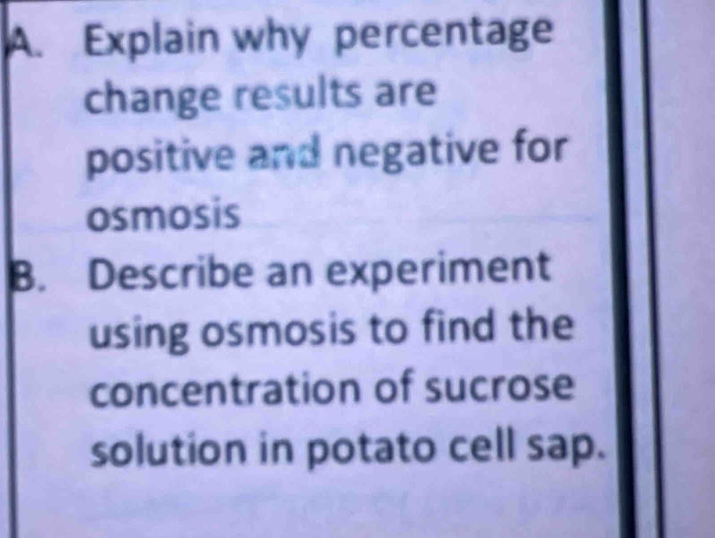 Explain why percentage 
change results are 
positive and negative for 
osmosis 
B. Describe an experiment 
using osmosis to find the 
concentration of sucrose 
solution in potato cell sap.