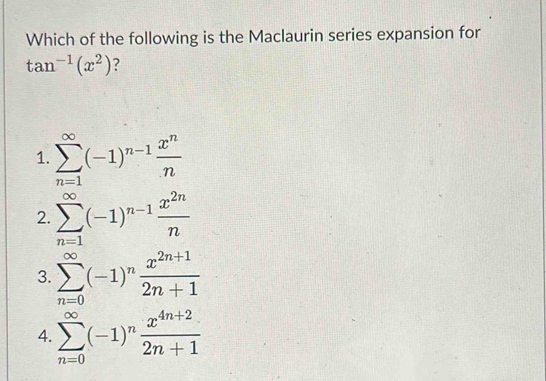 Which of the following is the Maclaurin series expansion for
tan^(-1)(x^2) ?
1. sumlimits _(n=1)^(∈fty)(-1)^n-1 x^n/n 
2. sumlimits _(n=1)^(∈fty)(-1)^n-1 x^(2n)/n 
3. sumlimits _(n=0)^(∈fty)(-1)^n (x^(2n+1))/2n+1 
4. sumlimits _(n=0)^(∈fty)(-1)^n (x^(4n+2))/2n+1 