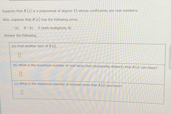 Suppose that R(x) is a polynomial of degree 13 whose coefficients are real numbers.
Also, suppose that R(x) has the following zeros.
-2i, 4-3i ， 3 (with multiplicity 4)
Answer the following.