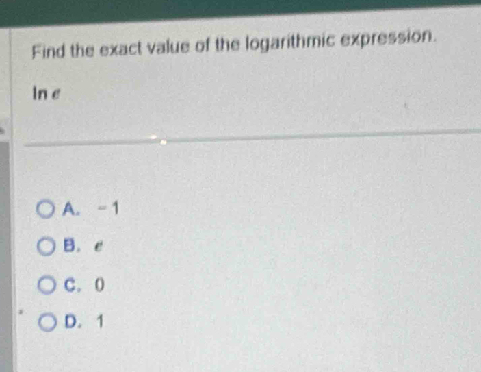 Find the exact value of the logarithmic expression.
In e
A. -1
B. e
C. 0
D. 1