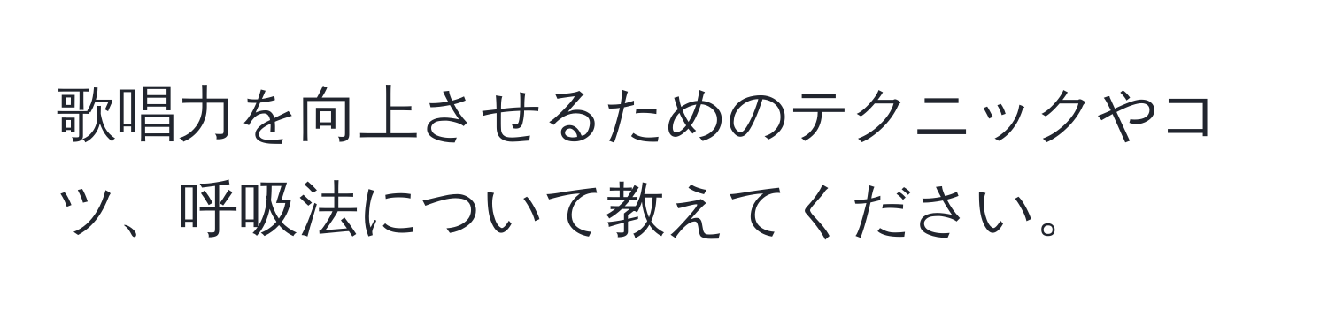 歌唱力を向上させるためのテクニックやコツ、呼吸法について教えてください。