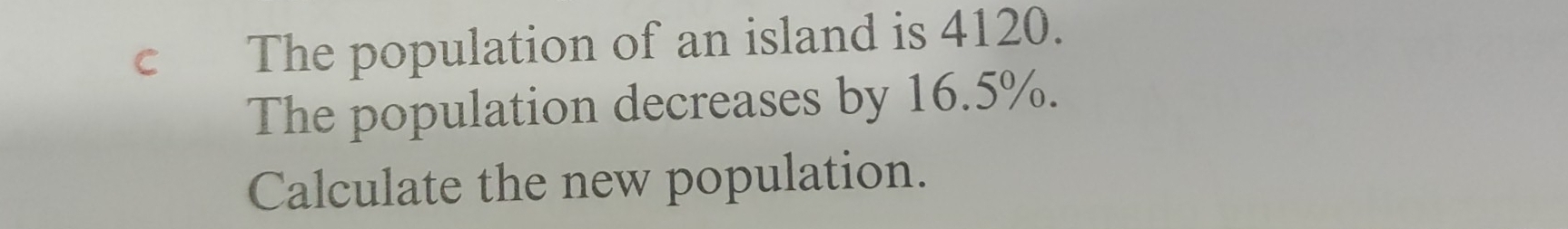 The population of an island is 4120. 
The population decreases by 16.5%. 
Calculate the new population.