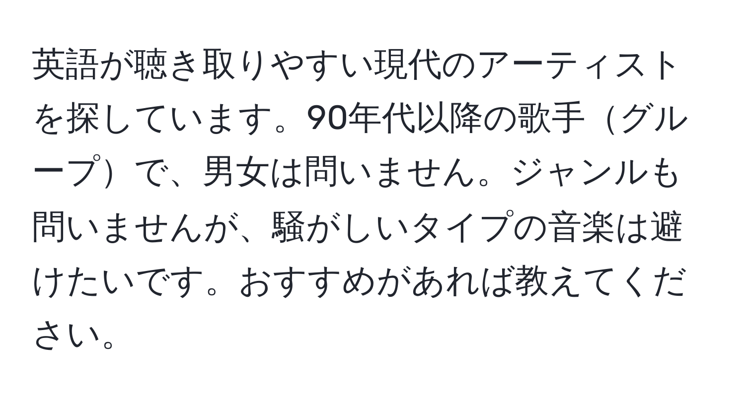 英語が聴き取りやすい現代のアーティストを探しています。90年代以降の歌手グループで、男女は問いません。ジャンルも問いませんが、騒がしいタイプの音楽は避けたいです。おすすめがあれば教えてください。