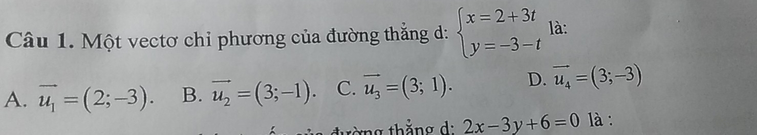 Một vectơ chỉ phương của đường thắng d: beginarrayl x=2+3t y=-3-tendarray. là:
A. vector u_1=(2;-3). B. vector u_2=(3;-1). C. vector u_3=(3;1).
D. vector u_4=(3;-3)
đường thắng d: 2x-3y+6=0 là :