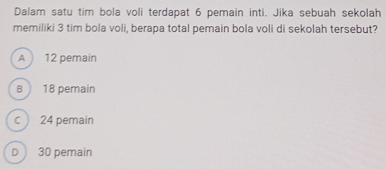 Dalam satu tim bola voli terdapat 6 pemain inti. Jika sebuah sekolah
memiliki 3 tim bola voli, berapa total pemain bola voli di sekolah tersebut?
A 12 pemain
B 18 pemain
c 24 pemain
D 30 pemain