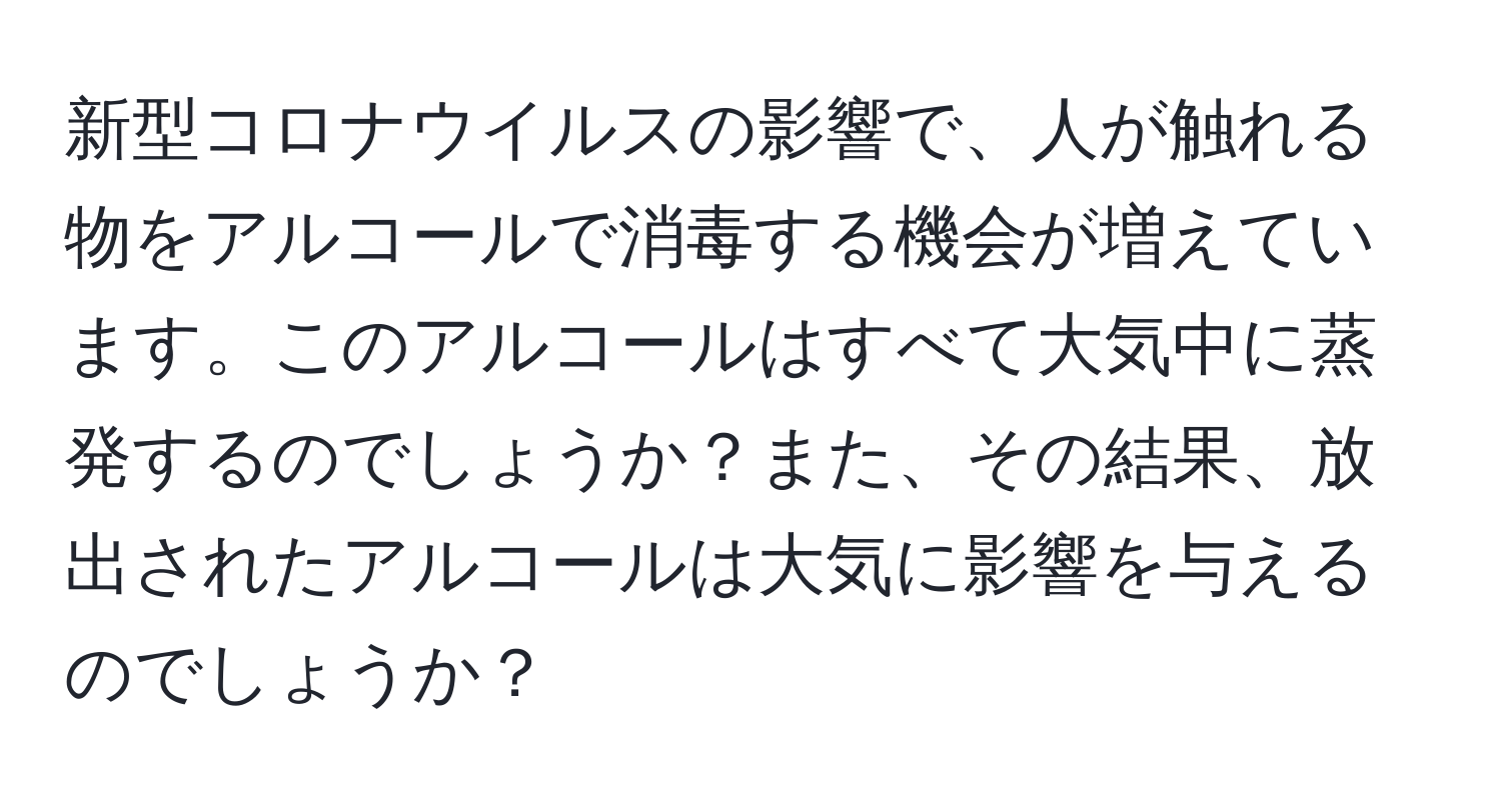 新型コロナウイルスの影響で、人が触れる物をアルコールで消毒する機会が増えています。このアルコールはすべて大気中に蒸発するのでしょうか？また、その結果、放出されたアルコールは大気に影響を与えるのでしょうか？