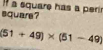 If a square has a perir 
square?
(51+49)* (51-49)