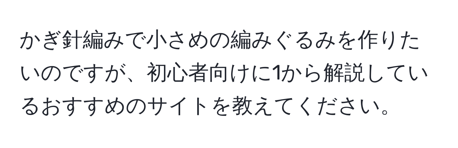 かぎ針編みで小さめの編みぐるみを作りたいのですが、初心者向けに1から解説しているおすすめのサイトを教えてください。