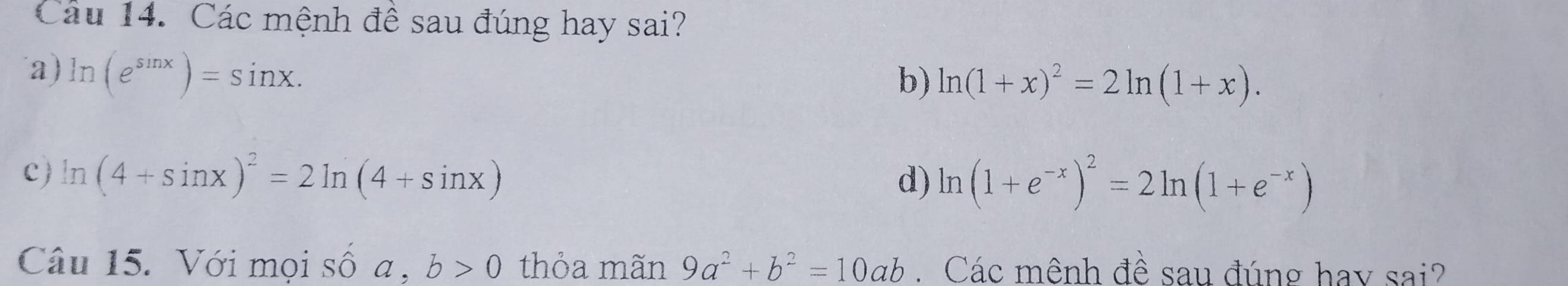 Các mệnh đề sau đúng hay sai? 
a) ln (e^(sin x))=sin x. 
b) ln (1+x)^2=2ln (1+x). 
c) ln (4+sin x)^2=2ln (4+sin x)
d) ln (1+e^(-x))^2=2ln (1+e^(-x))
Câu 15. Với mọi số a , b>0 thỏa mãn 9a^2+b^2=10ab Các mênh đề sau đúng hay sai?