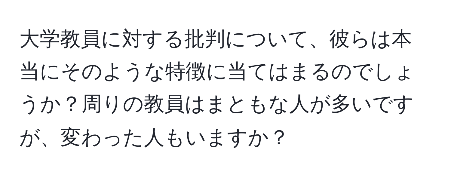 大学教員に対する批判について、彼らは本当にそのような特徴に当てはまるのでしょうか？周りの教員はまともな人が多いですが、変わった人もいますか？