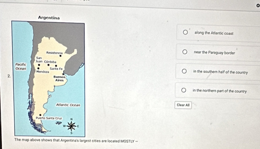along the Atlantic coast
near the Paraguay border
in the southern half of the country
in the northern part of the country
Clear All
ws that Argentina's largest cities are located MOSTLY —